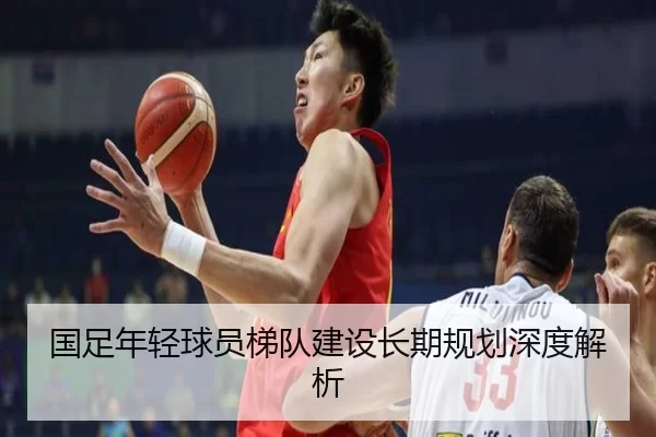 国足年轻球员梯队建设长期规划深度解析