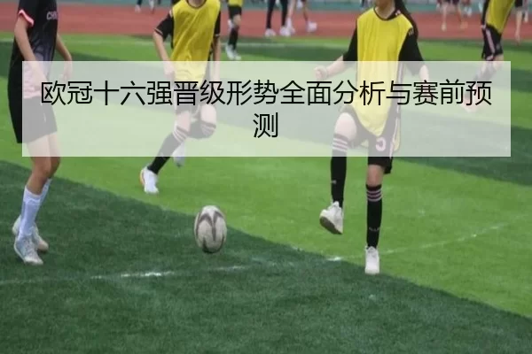 欧冠十六强晋级形势全面分析与赛前预测