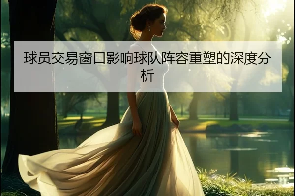 球员交易窗口影响球队阵容重塑的深度分析