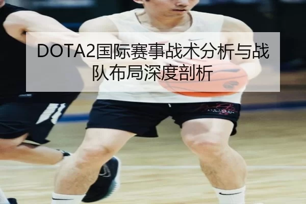DOTA2国际赛事战术分析与战队布局深度剖析