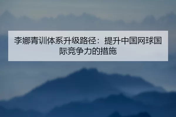 李娜青训体系升级路径：提升中国网球国际竞争力的措施