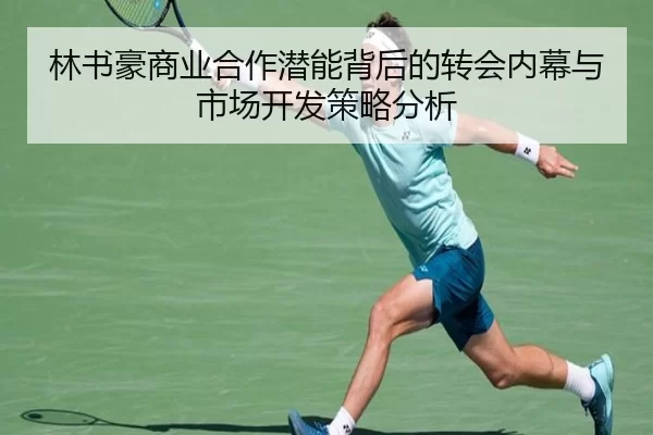 林书豪商业合作潜能背后的转会内幕与市场开发策略分析