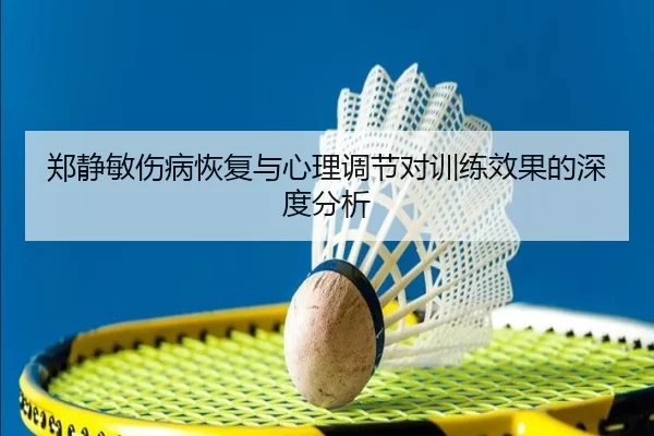 郑静敏伤病恢复与心理调节对训练效果的深度分析